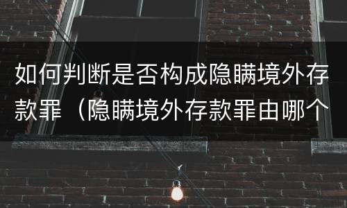 如何判断是否构成隐瞒境外存款罪（隐瞒境外存款罪由哪个机关立案）