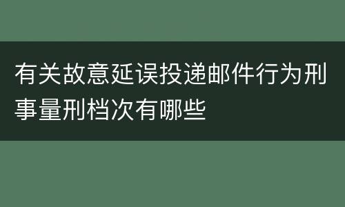 有关故意延误投递邮件行为刑事量刑档次有哪些