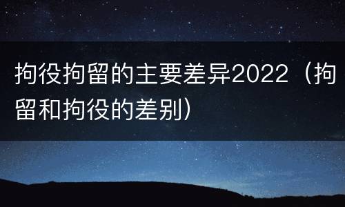 拘役拘留的主要差异2022（拘留和拘役的差别）