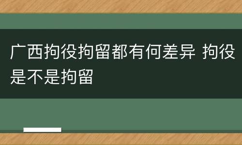 广西拘役拘留都有何差异 拘役是不是拘留