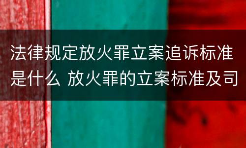 法律规定放火罪立案追诉标准是什么 放火罪的立案标准及司法解释