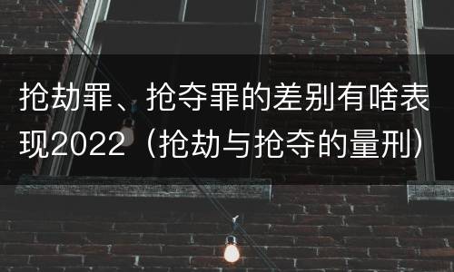 抢劫罪、抢夺罪的差别有啥表现2022（抢劫与抢夺的量刑）