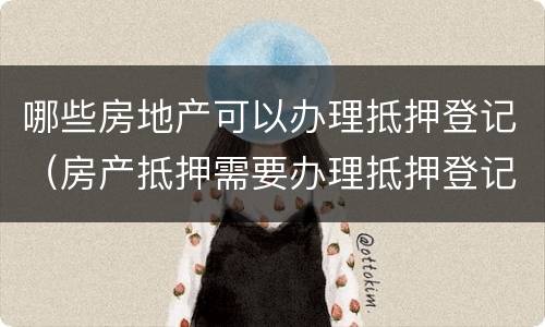 哪些房地产可以办理抵押登记（房产抵押需要办理抵押登记吗）