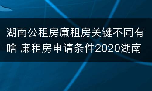 湖南公租房廉租房关键不同有啥 廉租房申请条件2020湖南