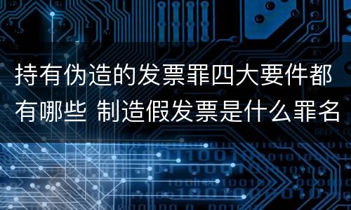 持有伪造的发票罪四大要件都有哪些 制造假发票是什么罪名