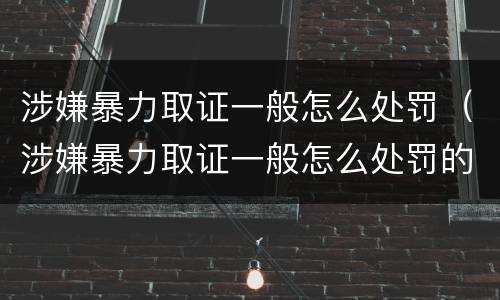 涉嫌暴力取证一般怎么处罚（涉嫌暴力取证一般怎么处罚的）