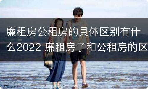 廉租房公租房的具体区别有什么2022 廉租房子和公租房的区别
