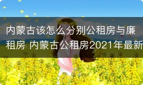 内蒙古该怎么分别公租房与廉租房 内蒙古公租房2021年最新通知