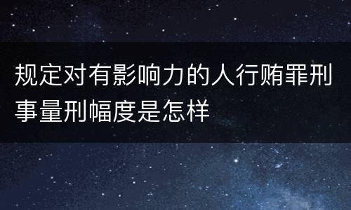 规定对有影响力的人行贿罪刑事量刑幅度是怎样
