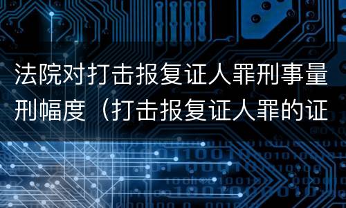 法院对打击报复证人罪刑事量刑幅度（打击报复证人罪的证人范围）