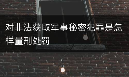 对非法获取军事秘密犯罪是怎样量刑处罚