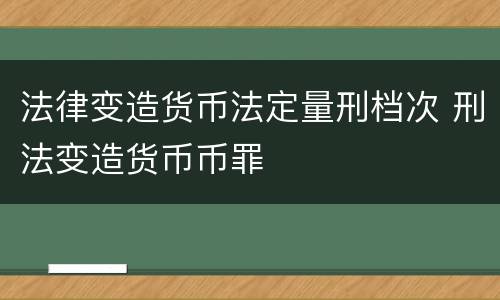 法律变造货币法定量刑档次 刑法变造货币币罪