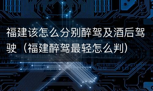 福建该怎么分别醉驾及酒后驾驶（福建醉驾最轻怎么判）