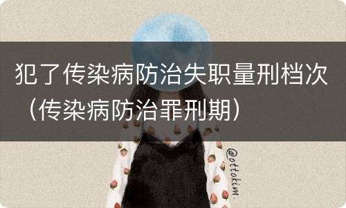 犯了传染病防治失职量刑档次（传染病防治罪刑期）