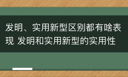 发明、实用新型区别都有啥表现 发明和实用新型的实用性
