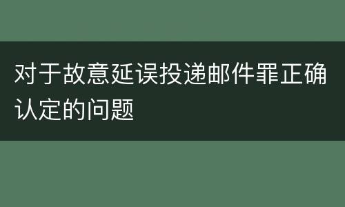 对于故意延误投递邮件罪正确认定的问题