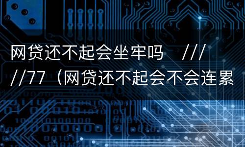 网贷还不起会坐牢吗
/////77（网贷还不起会不会连累家人）