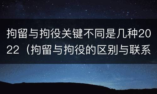 拘留与拘役关键不同是几种2022（拘留与拘役的区别与联系）