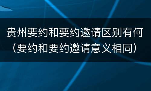 贵州要约和要约邀请区别有何（要约和要约邀请意义相同）