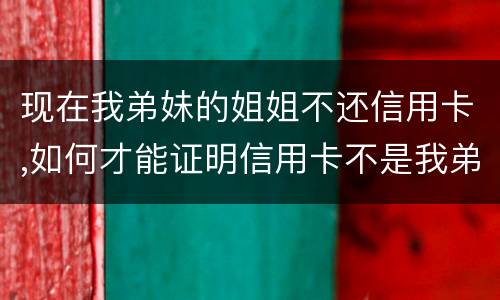 现在我弟妹的姐姐不还信用卡,如何才能证明信用卡不是我弟弟本人消费的呢
