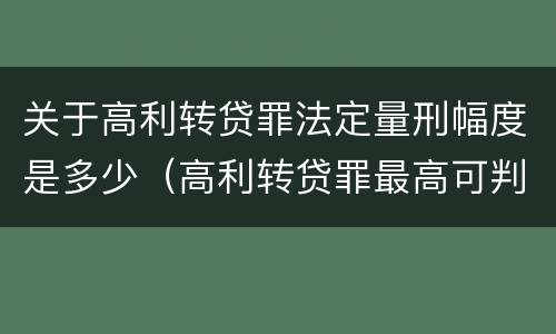 关于高利转贷罪法定量刑幅度是多少（高利转贷罪最高可判多少年）