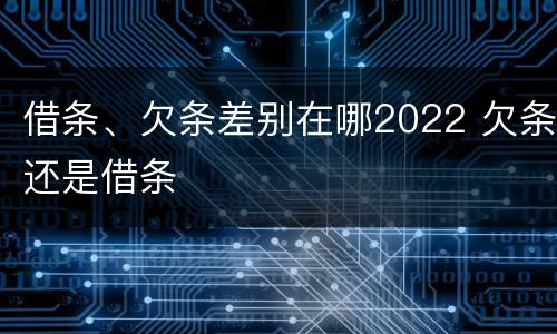 借条、欠条差别在哪2022 欠条还是借条
