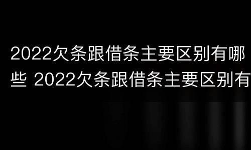 2022欠条跟借条主要区别有哪些 2022欠条跟借条主要区别有哪些呢