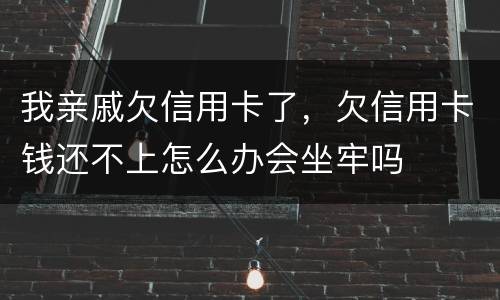 我亲戚欠信用卡了，欠信用卡钱还不上怎么办会坐牢吗