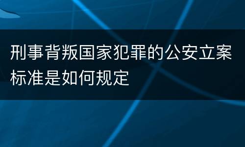 刑事背叛国家犯罪的公安立案标准是如何规定