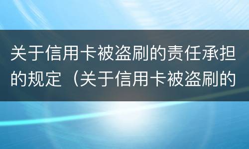 关于信用卡被盗刷的责任承担的规定（关于信用卡被盗刷的责任承担的规定有哪些）