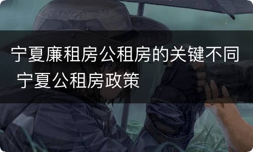 宁夏廉租房公租房的关键不同 宁夏公租房政策