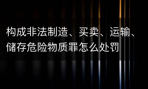 构成非法制造、买卖、运输、储存危险物质罪怎么处罚