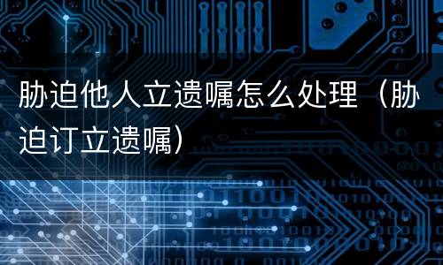 胁迫他人立遗嘱怎么处理（胁迫订立遗嘱）