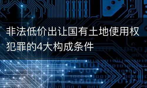 非法低价出让国有土地使用权犯罪的4大构成条件