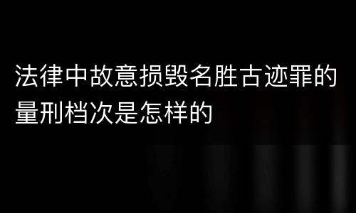 法律中故意损毁名胜古迹罪的量刑档次是怎样的