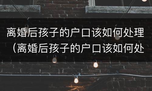 离婚后孩子的户口该如何处理（离婚后孩子的户口该如何处理掉）