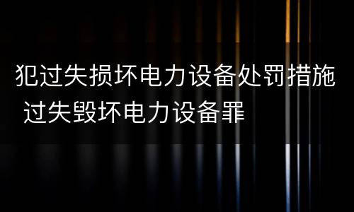 犯过失损坏电力设备处罚措施 过失毁坏电力设备罪
