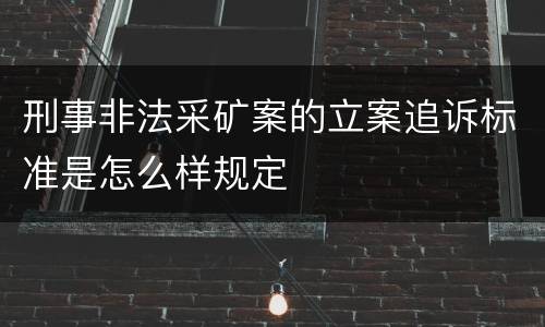 刑事非法采矿案的立案追诉标准是怎么样规定
