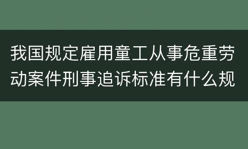 我国规定雇用童工从事危重劳动案件刑事追诉标准有什么规定