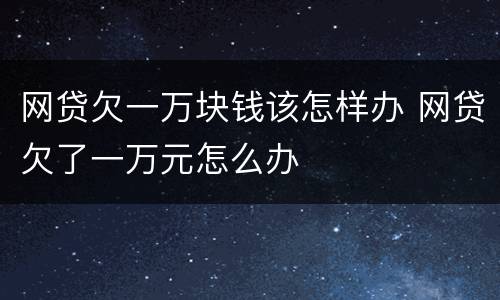 网贷欠一万块钱该怎样办 网贷欠了一万元怎么办
