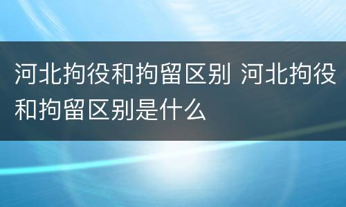 河北拘役和拘留区别 河北拘役和拘留区别是什么
