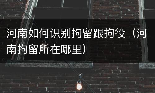 河南如何识别拘留跟拘役（河南拘留所在哪里）