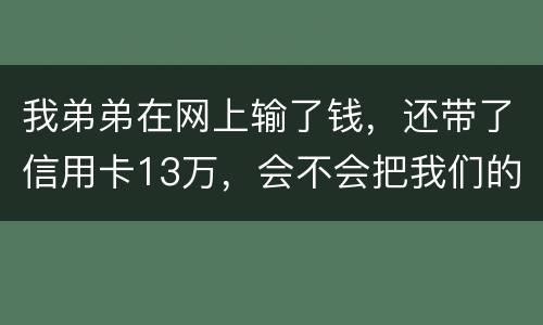 我弟弟在网上输了钱，还带了信用卡13万，会不会把我们的房给查封