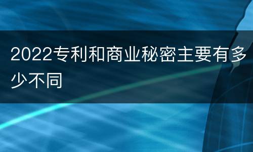 2022专利和商业秘密主要有多少不同