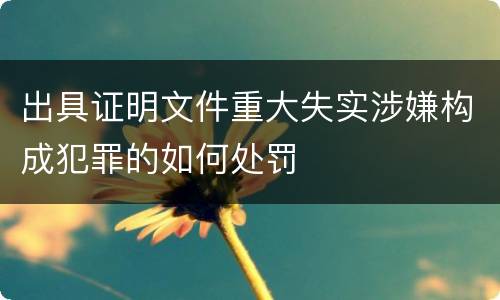 出具证明文件重大失实涉嫌构成犯罪的如何处罚