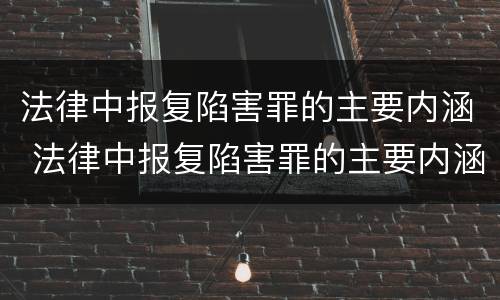 法律中报复陷害罪的主要内涵 法律中报复陷害罪的主要内涵是什么