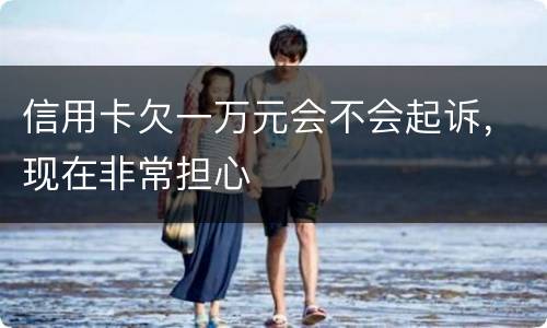 信用卡欠一万元会不会起诉，现在非常担心