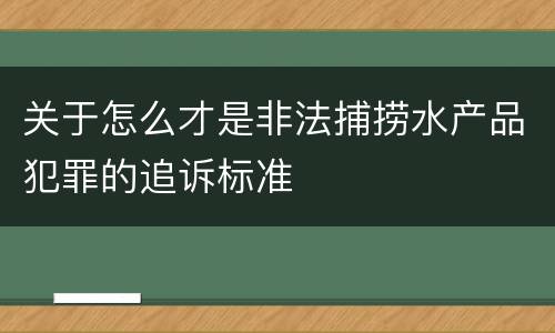 关于怎么才是非法捕捞水产品犯罪的追诉标准