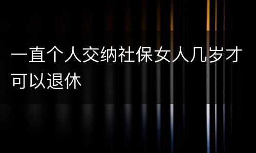 一直个人交纳社保女人几岁才可以退休