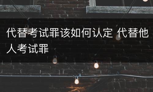 代替考试罪该如何认定 代替他人考试罪